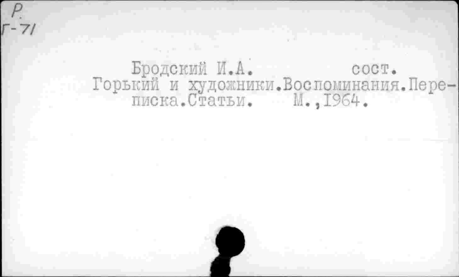 ﻿Бродский И.А.	сост.
Горький и художники.Воспоминания.Пере писка.Статьи. М.,1964.